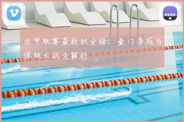 法甲联赛最新积分榜：豪门争冠与保级大战全解析