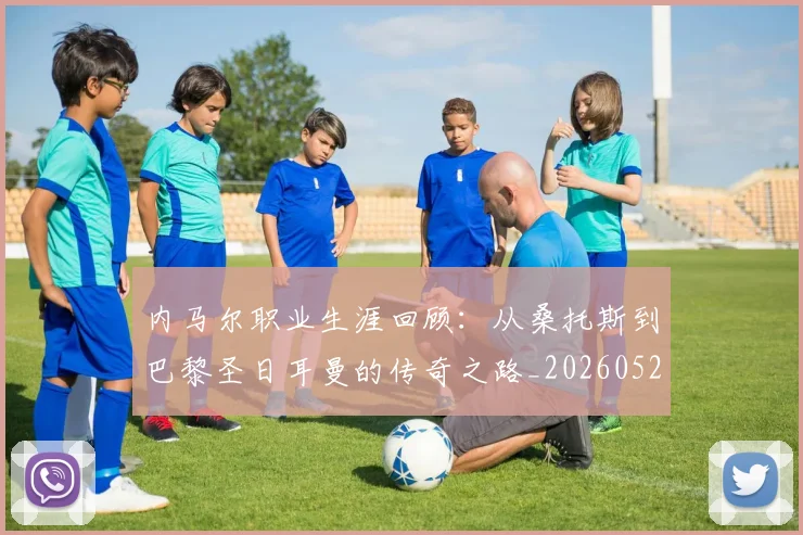 内马尔职业生涯回顾：从桑托斯到巴黎圣日耳曼的传奇之路_20260527111757