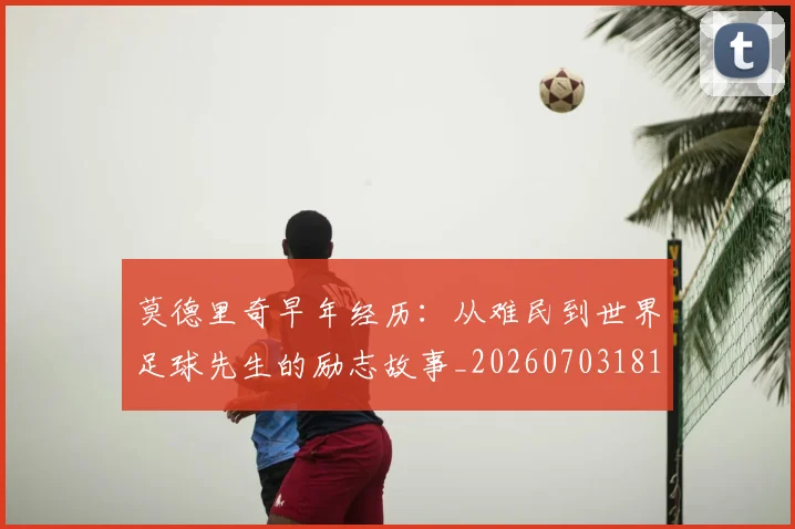 莫德里奇早年经历：从难民到世界足球先生的励志故事_20260703181750