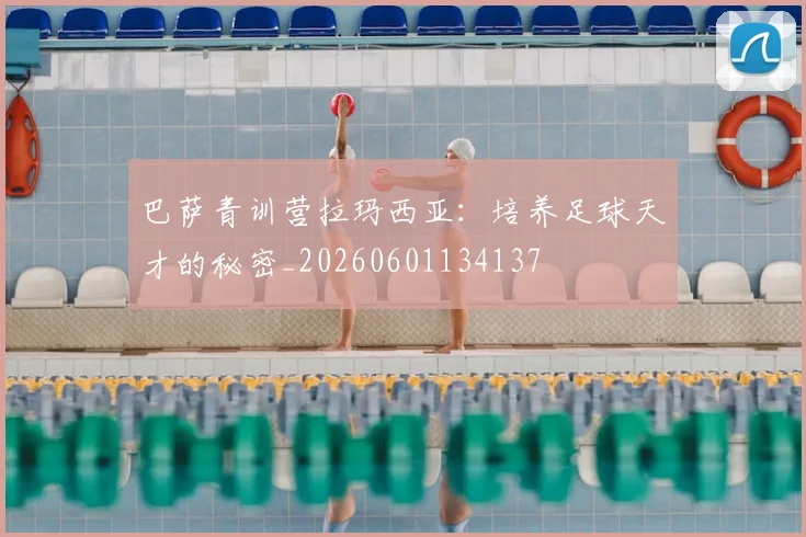 巴萨青训营拉玛西亚:培养足球天才的秘密_20260601134137