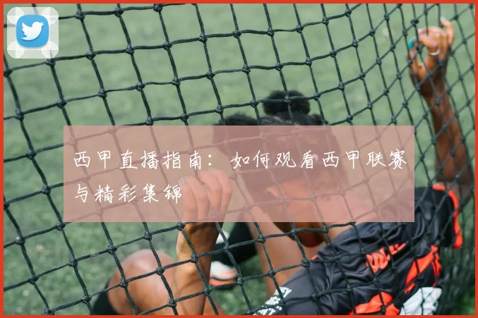 西甲直播指南:如何观看西甲联赛与精彩集锦