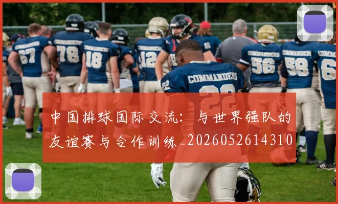 中国排球国际交流:与世界强队的友谊赛与合作训练_20260526143101