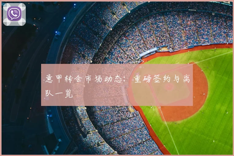 意甲转会市场动态：重磅签约与离队一览