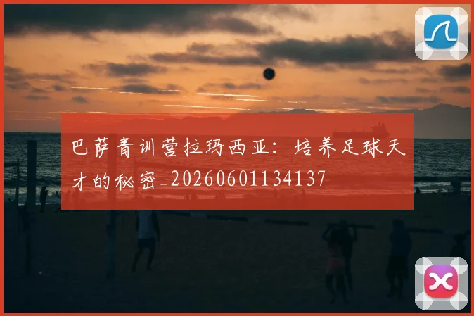 巴萨青训营拉玛西亚：培养足球天才的秘密_20260601134137