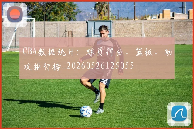 CBA数据统计:球员得分、篮板、助攻排行榜_20260526125055