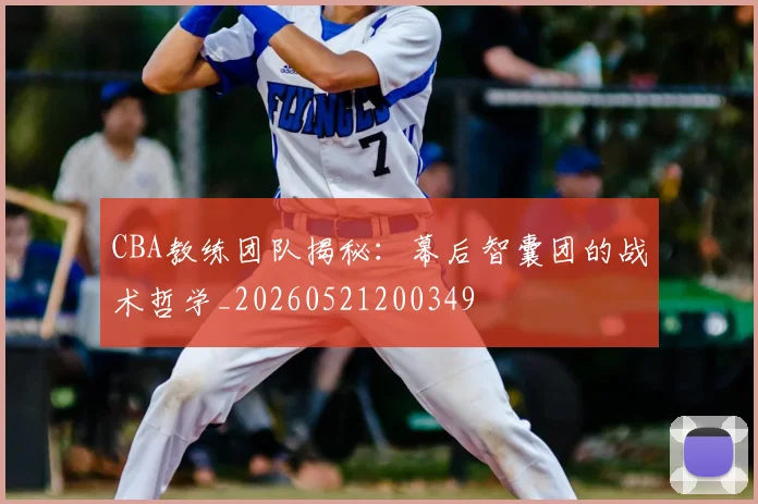 CBA教练团队揭秘：幕后智囊团的战术哲学_20260521200349