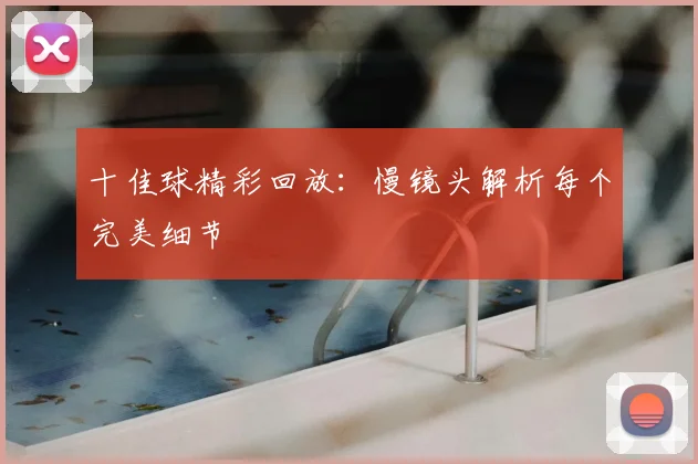 十佳球精彩回放:慢镜头解析每个完美细节