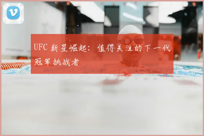 UFC 新星崛起:值得关注的下一代冠军挑战者