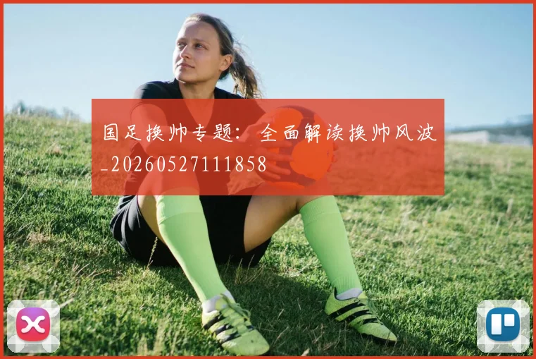 国足换帅专题：全面解读换帅风波_20260527111858