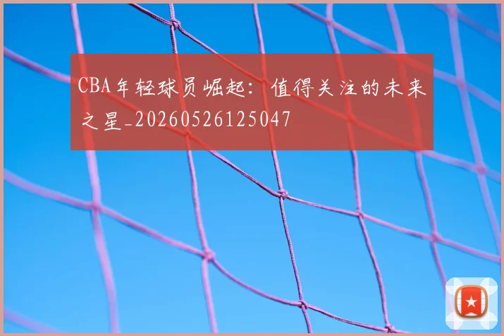 CBA年轻球员崛起：值得关注的未来之星_20260526125047