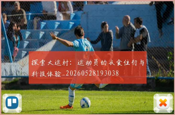 探索大运村:运动员的衣食住行与科技体验_20260528193038