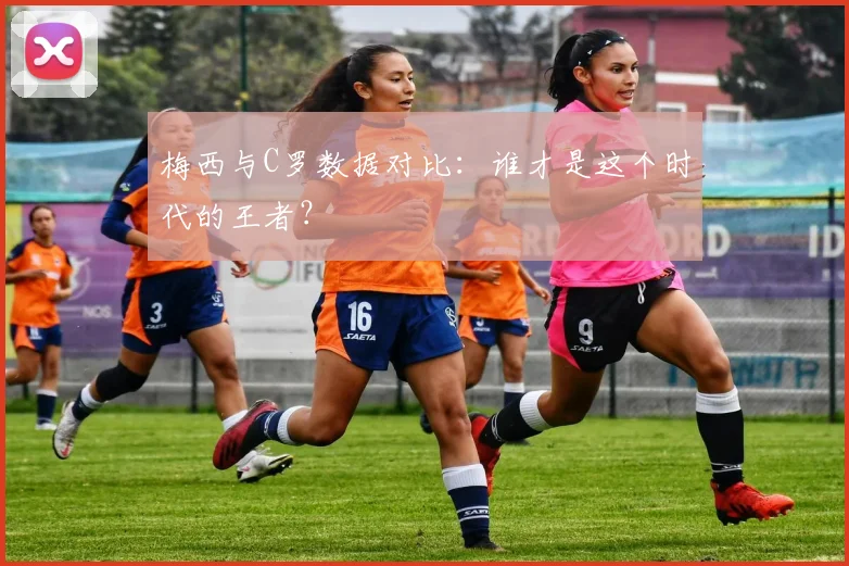 梅西与C罗数据对比：谁才是这个时代的王者？