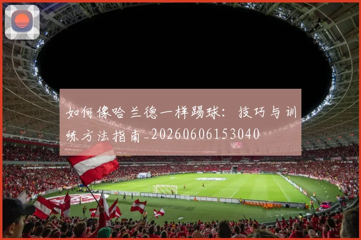 如何像哈兰德一样踢球:技巧与训练方法指南_20260606153040