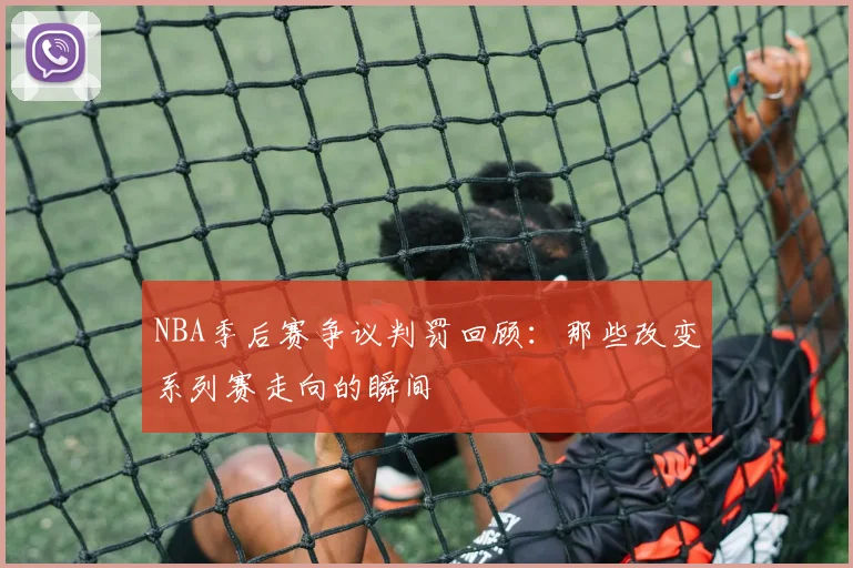 NBA季后赛争议判罚回顾：那些改变系列赛走向的瞬间