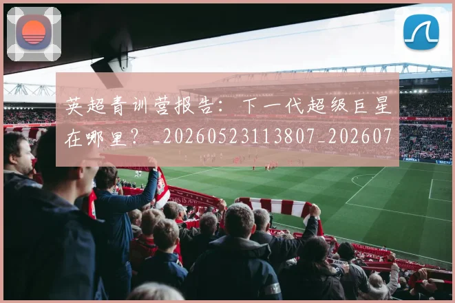 英超青训营报告:下一代超级巨星在哪里?_20260523113807_20260702175224