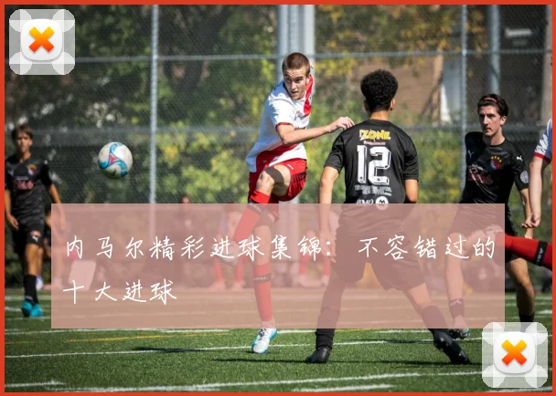 内马尔精彩进球集锦:不容错过的十大进球