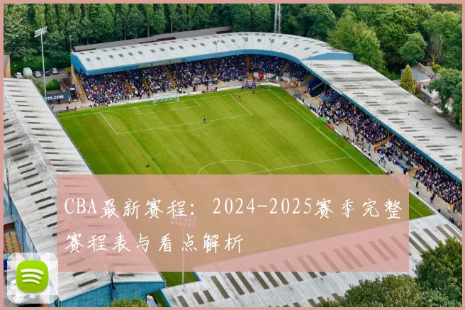 CBA最新赛程：2024-2025赛季完整赛程表与看点解析