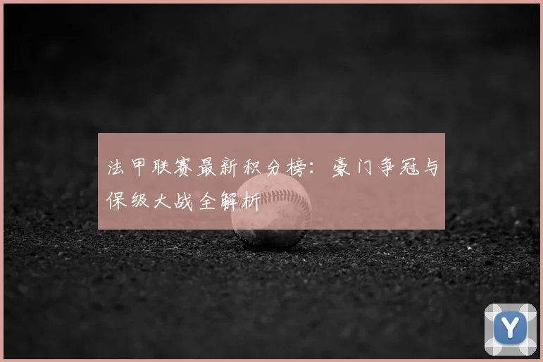法甲联赛最新积分榜：豪门争冠与保级大战全解析