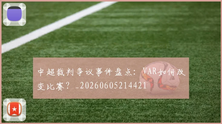 中超裁判争议事件盘点:VAR如何改变比赛?_20260605214421