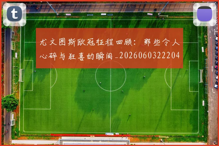 尤文图斯欧冠征程回顾：那些令人心碎与狂喜的瞬间_20260603222040