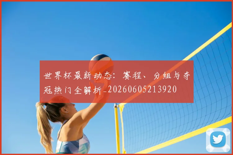 世界杯最新动态：赛程、分组与夺冠热门全解析_20260605213920