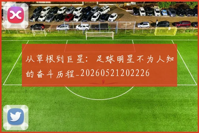 从草根到巨星：足球明星不为人知的奋斗历程_20260521202226