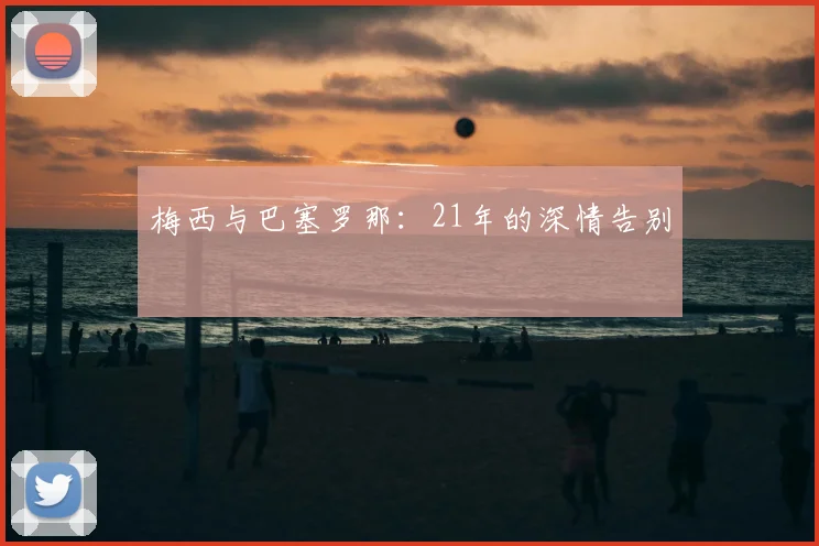 梅西与巴塞罗那：21年的深情告别
