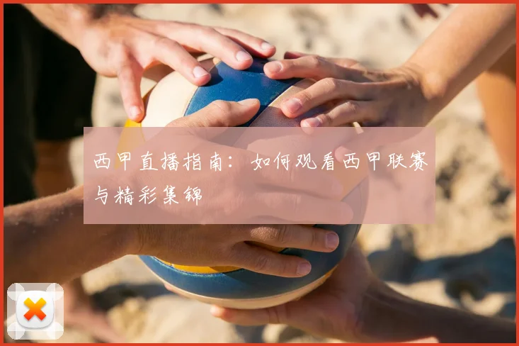西甲直播指南：如何观看西甲联赛与精彩集锦