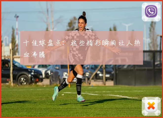 十佳球盘点：这些精彩瞬间让人热血沸腾