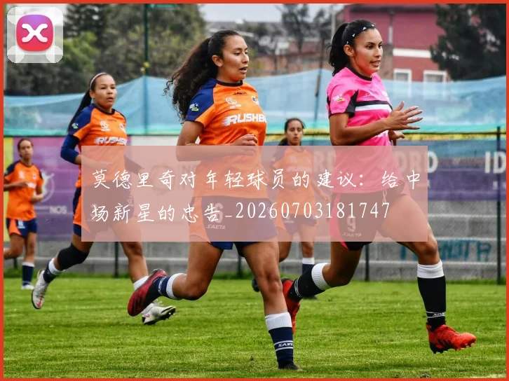 莫德里奇对年轻球员的建议：给中场新星的忠告_20260703181747