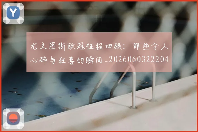 尤文图斯欧冠征程回顾:那些令人心碎与狂喜的瞬间_20260603222040