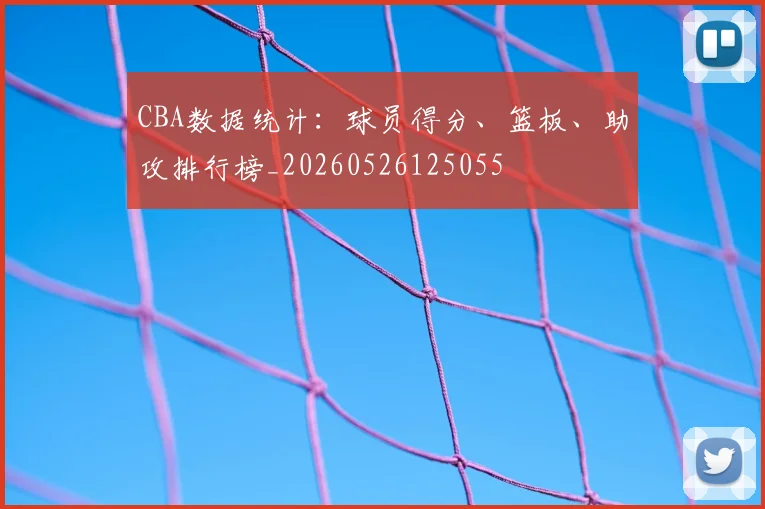 CBA数据统计：球员得分、篮板、助攻排行榜_20260526125055
