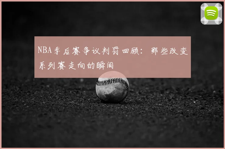 NBA季后赛争议判罚回顾:那些改变系列赛走向的瞬间