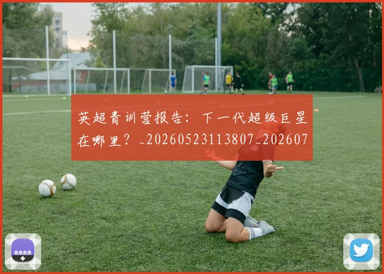 英超青训营报告:下一代超级巨星在哪里?_20260523113807_20260702175224