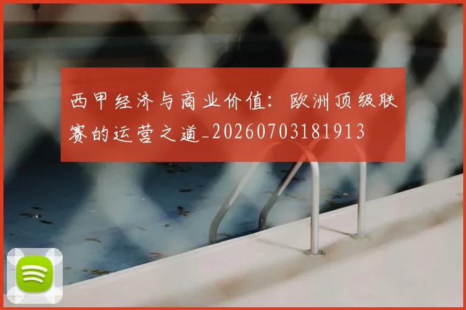 西甲经济与商业价值：欧洲顶级联赛的运营之道_20260703181913