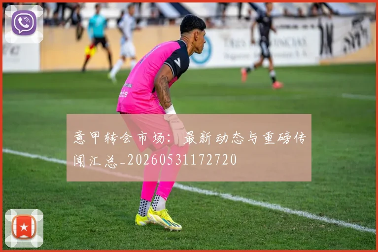 意甲转会市场：最新动态与重磅传闻汇总_20260531172720