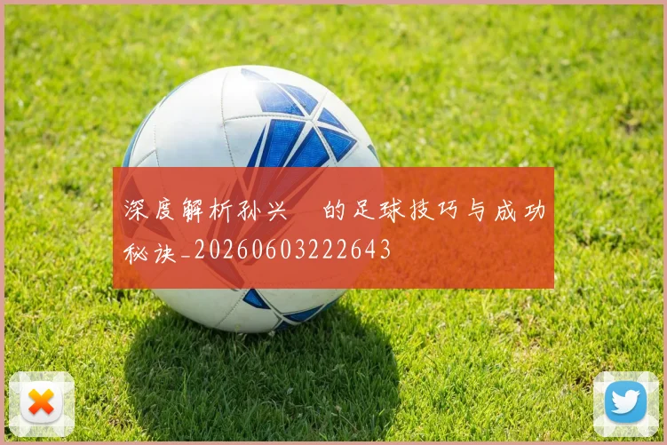 深度解析孙兴慜的足球技巧与成功秘诀_20260603222643