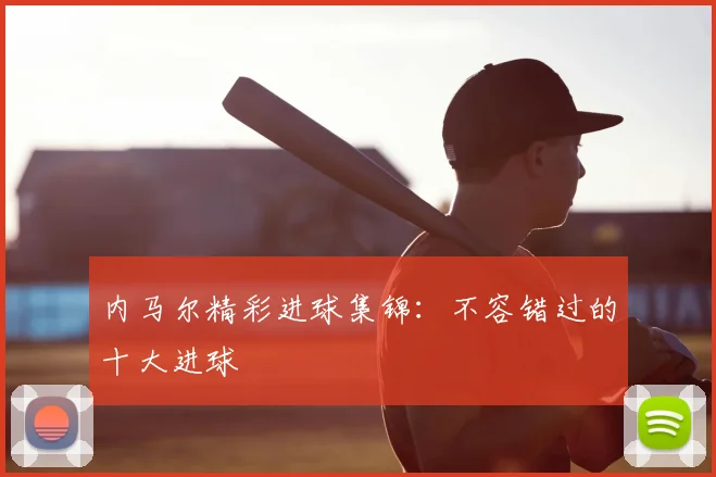 内马尔精彩进球集锦：不容错过的十大进球