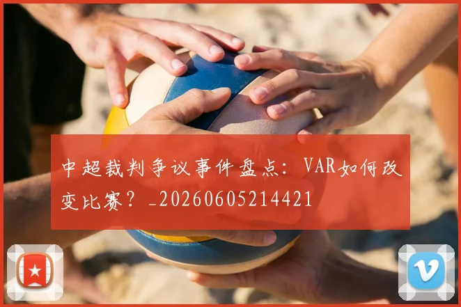 中超裁判争议事件盘点:VAR如何改变比赛?_20260605214421