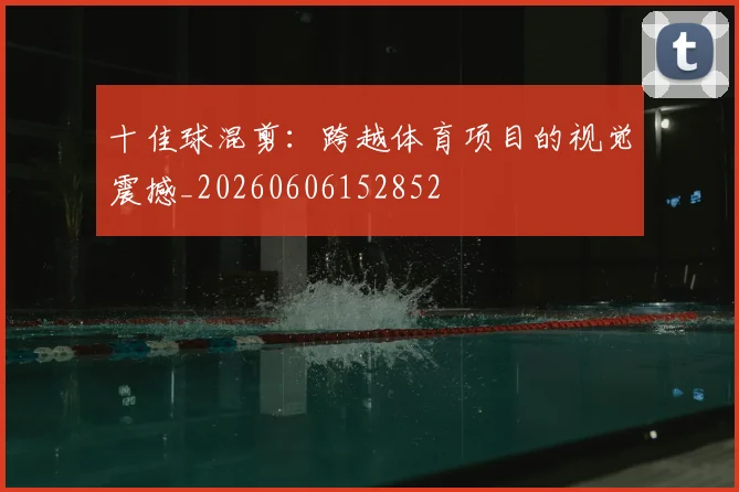 十佳球混剪：跨越体育项目的视觉震撼_20260606152852