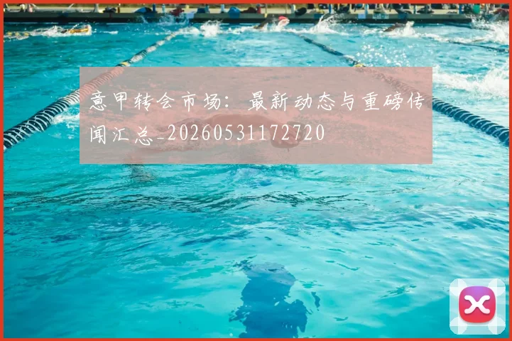 意甲转会市场:最新动态与重磅传闻汇总_20260531172720