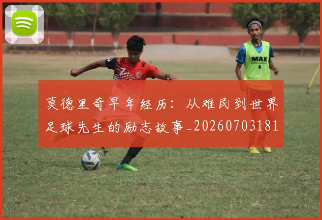 莫德里奇早年经历：从难民到世界足球先生的励志故事_20260703181750