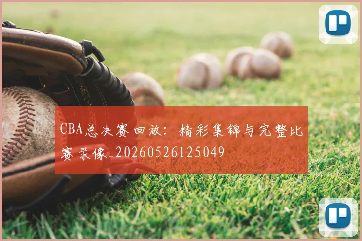 CBA总决赛回放：精彩集锦与完整比赛录像_20260526125049