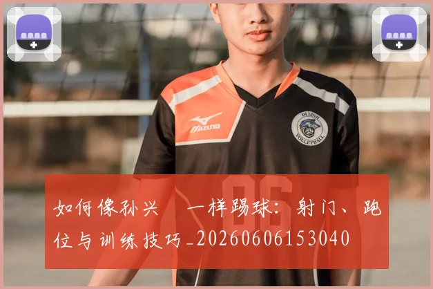 如何像孙兴慜一样踢球：射门、跑位与训练技巧_20260606153040