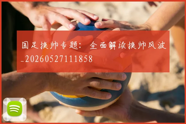 国足换帅专题:全面解读换帅风波_20260527111858