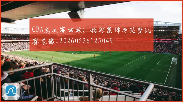 CBA总决赛回放：精彩集锦与完整比赛录像_20260526125049